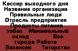 Кассир выходного дня › Название организации ­ Правильные люди › Отрасль предприятия ­ Продукты питания, табак › Минимальный оклад ­ 30 000 - Все города Работа » Вакансии   . Татарстан респ.,Чистопольский р-н
